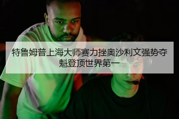 特鲁姆普上海大师赛力挫奥沙利文强势夺魁登顶世界第一